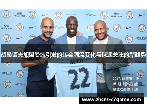 胡桑诺夫加盟曼城引发的转会潮流变化与球迷关注的新趋势 胡桑诺夫加盟曼城引发的转会潮流变化与球迷关注的新趋势