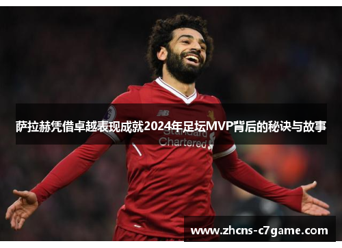 萨拉赫凭借卓越表现成就2024年足坛MVP背后的秘诀与故事 萨拉赫凭借卓越表现成就2024年足坛MVP背后的秘诀与故事