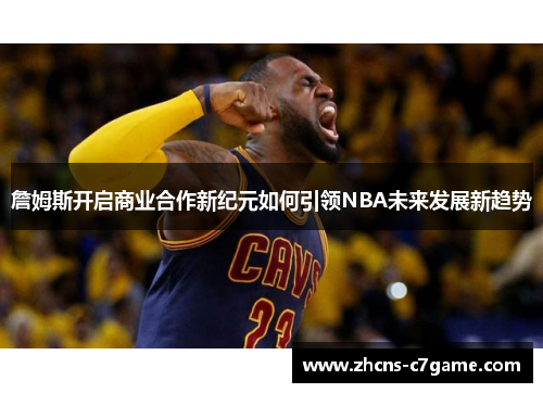詹姆斯开启商业合作新纪元如何引领NBA未来发展新趋势 詹姆斯开启商业合作新纪元如何引领NBA未来发展新趋势