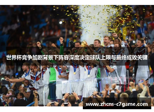 世界杯竞争加剧背景下阵容深度决定球队上限与最终成败关键 世界杯竞争加剧背景下阵容深度决定球队上限与最终成败关键