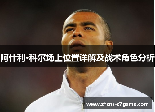 阿什利·科尔场上位置详解及战术角色分析 阿什利·科尔场上位置详解及战术角色分析