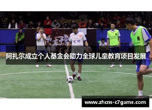 阿扎尔成立个人基金会助力全球儿童教育项目发展 阿扎尔成立个人基金会助力全球儿童教育项目发展