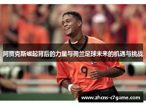 阿贾克斯崛起背后的力量与荷兰足球未来的机遇与挑战 阿贾克斯崛起背后的力量与荷兰足球未来的机遇与挑战