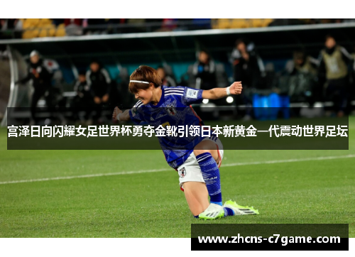宫泽日向闪耀女足世界杯勇夺金靴引领日本新黄金一代震动世界足坛