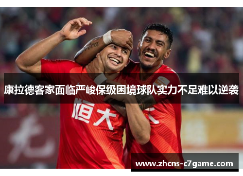 康拉德客家面临严峻保级困境球队实力不足难以逆袭 康拉德客家面临严峻保级困境球队实力不足难以逆袭