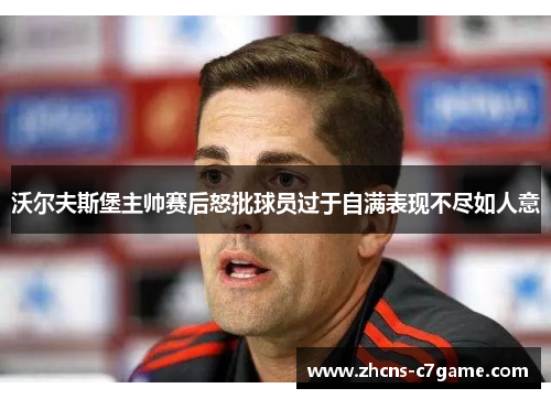 沃尔夫斯堡主帅赛后怒批球员过于自满表现不尽如人意 沃尔夫斯堡主帅赛后怒批球员过于自满表现不尽如人意
