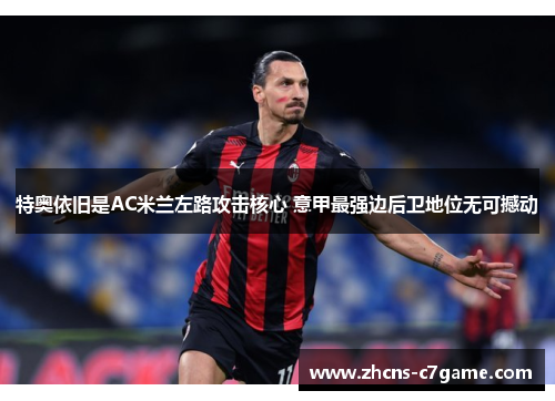 特奥依旧是AC米兰左路攻击核心 意甲最强边后卫地位无可撼动 特奥依旧是AC米兰左路攻击核心 意甲最强边后卫地位无可撼动