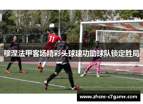 穆涅法甲客场精彩头球建功助球队锁定胜局