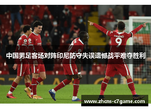 中国男足客场对阵印尼防守失误遗憾战平难夺胜利