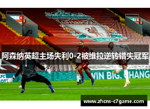 阿森纳英超主场失利0-2被维拉逆转错失冠军 阿森纳英超主场失利0-2被维拉逆转错失冠军