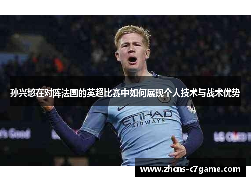 孙兴慜在对阵法国的英超比赛中如何展现个人技术与战术优势 孙兴慜在对阵法国的英超比赛中如何展现个人技术与战术优势