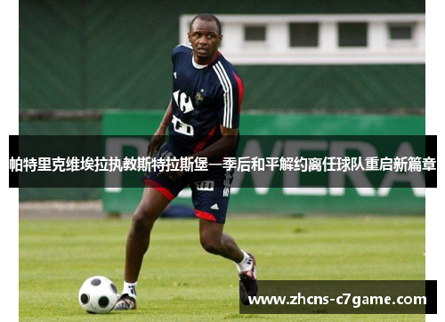 帕特里克维埃拉执教斯特拉斯堡一季后和平解约离任球队重启新篇章 帕特里克维埃拉执教斯特拉斯堡一季后和平解约离任球队重启新篇章